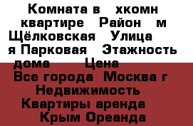 Комната в 2-хкомн.квартире › Район ­ м.Щёлковская › Улица ­ 13-я Парковая › Этажность дома ­ 5 › Цена ­ 15 000 - Все города, Москва г. Недвижимость » Квартиры аренда   . Крым,Ореанда